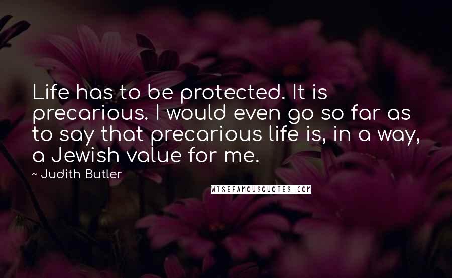 Judith Butler quotes: Life has to be protected. It is precarious. I would even go so far as to say that precarious life is, in a way, a Jewish value for me.