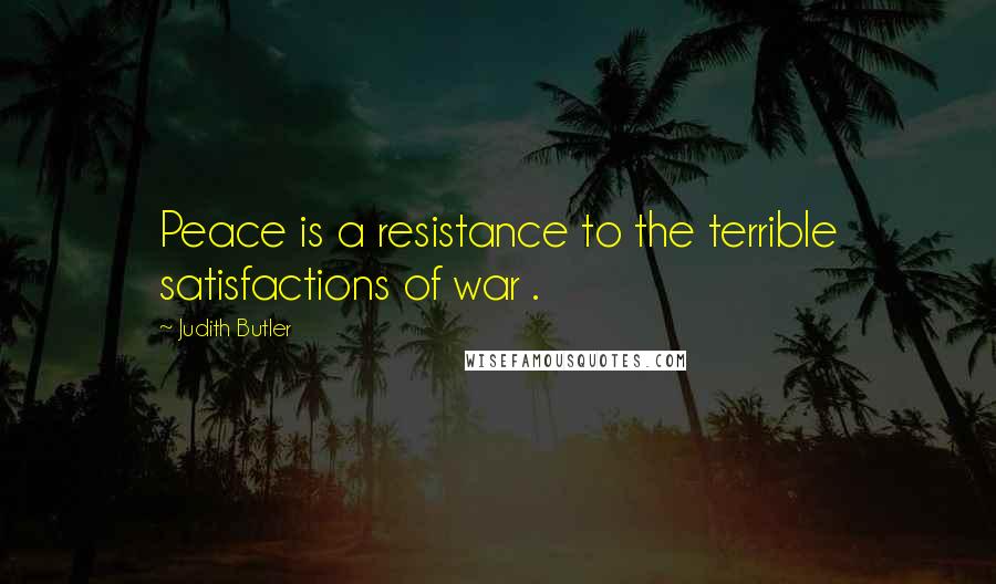 Judith Butler quotes: Peace is a resistance to the terrible satisfactions of war .