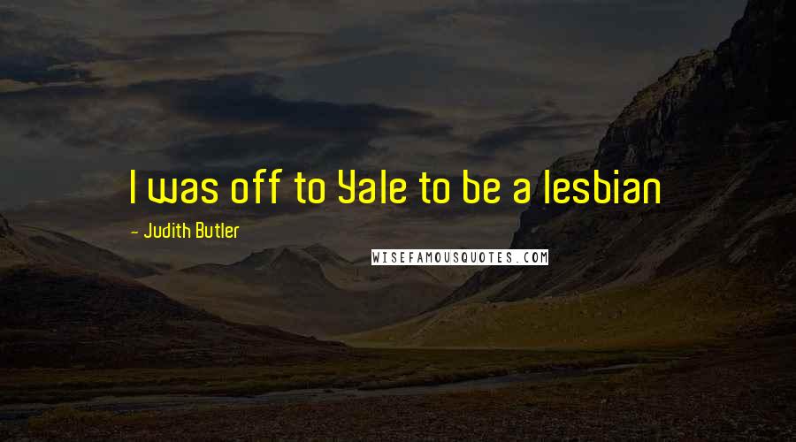 Judith Butler quotes: I was off to Yale to be a lesbian
