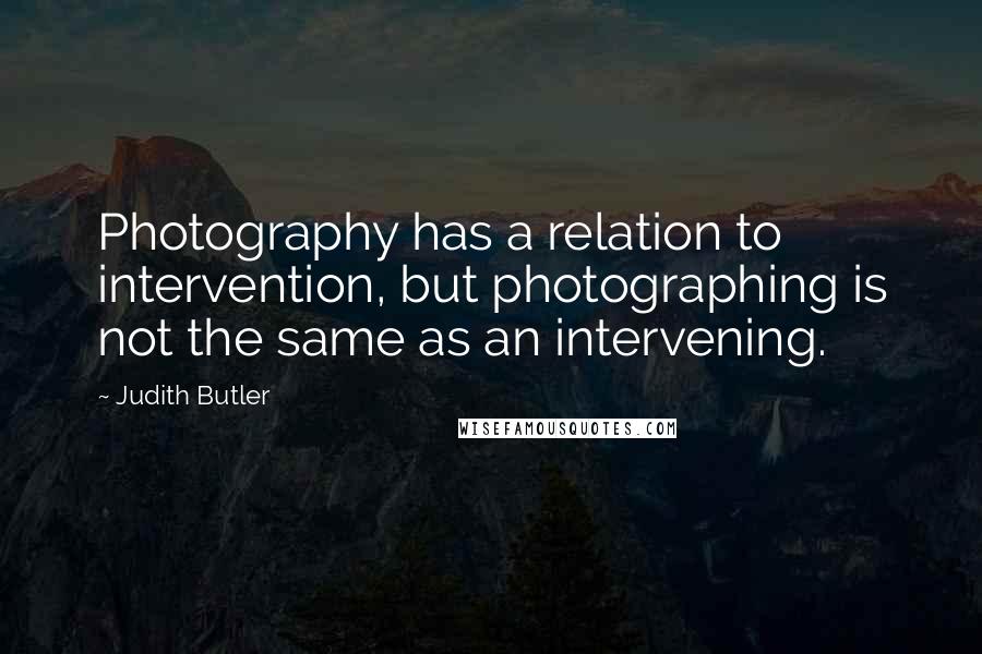 Judith Butler quotes: Photography has a relation to intervention, but photographing is not the same as an intervening.