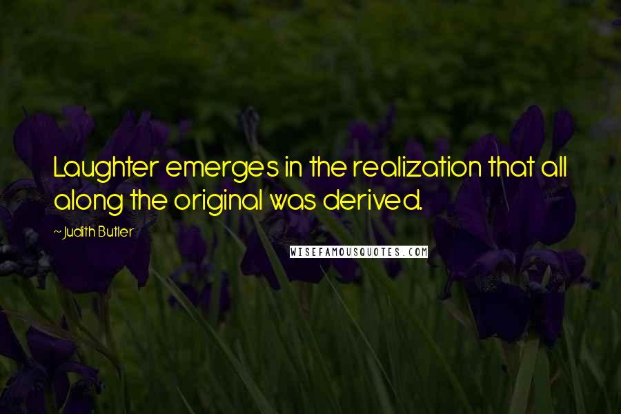 Judith Butler quotes: Laughter emerges in the realization that all along the original was derived.