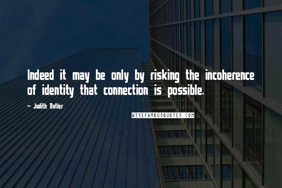 Judith Butler quotes: Indeed it may be only by risking the incoherence of identity that connection is possible.