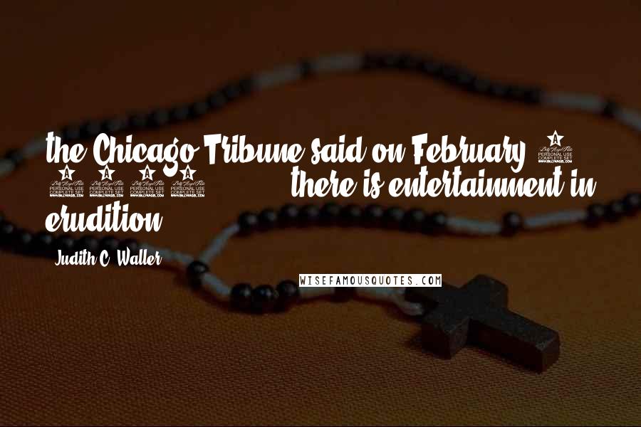 Judith C. Waller quotes: the Chicago Tribune said on February 8, 1937: . . . . there is entertainment in erudition.