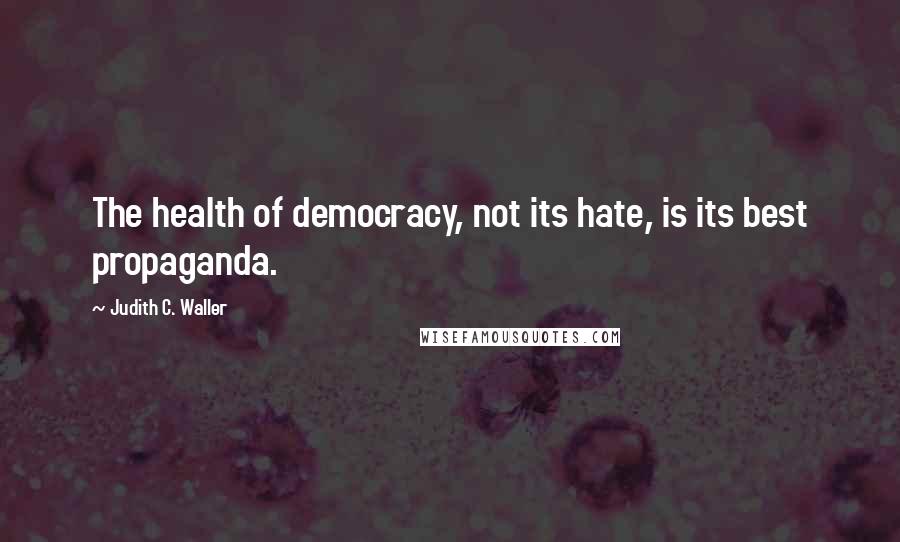 Judith C. Waller quotes: The health of democracy, not its hate, is its best propaganda.