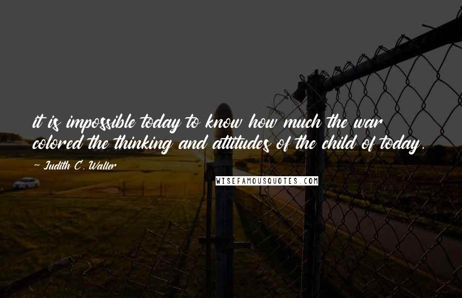 Judith C. Waller quotes: it is impossible today to know how much the war colored the thinking and attitudes of the child of today.