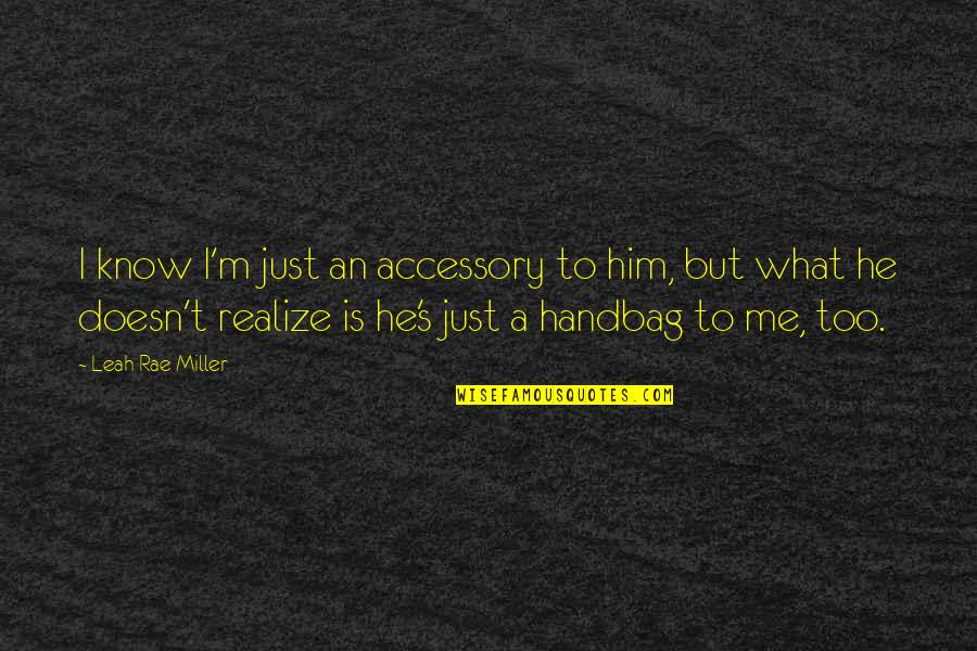 Judith Collins Quotes By Leah Rae Miller: I know I'm just an accessory to him, Judith Collins Quotes By Leah Rae Miller: I know I'm just an accessory to him,