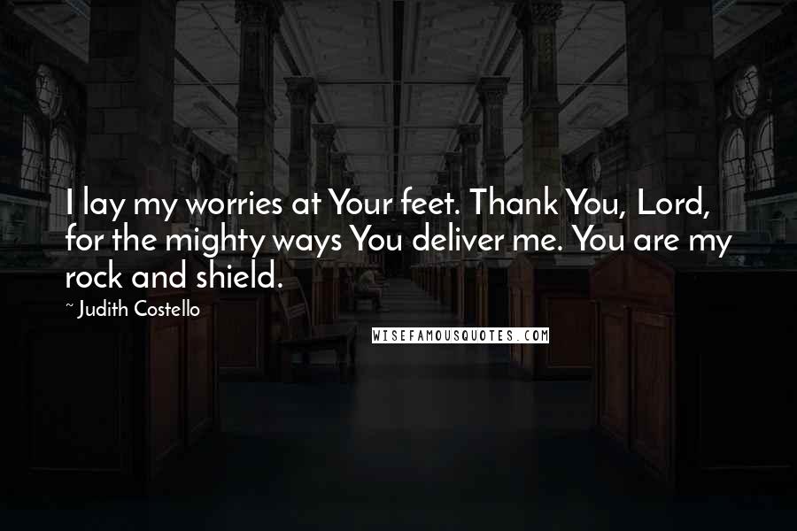 Judith Costello quotes: I lay my worries at Your feet. Thank You, Lord, for the mighty ways You deliver me. You are my rock and shield.