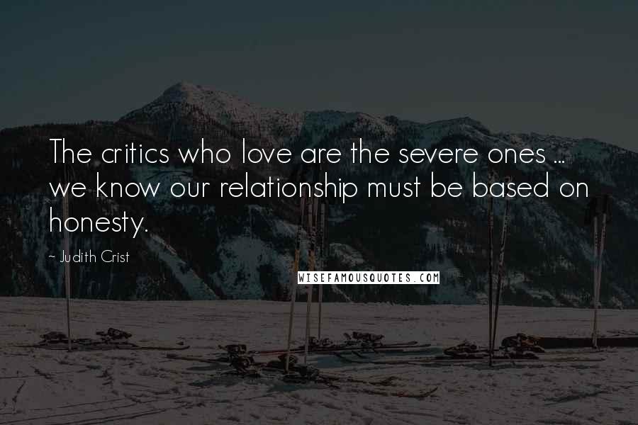 Judith Crist quotes: The critics who love are the severe ones ... we know our relationship must be based on honesty.