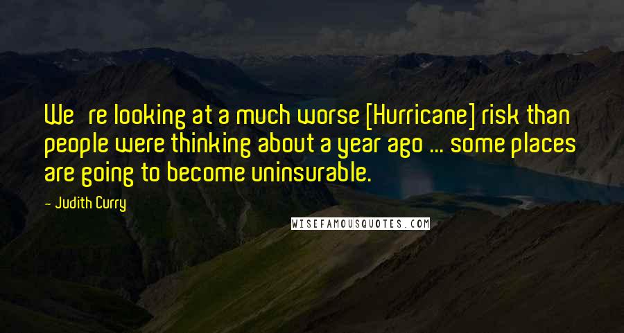 Judith Curry quotes: We're looking at a much worse [Hurricane] risk than people were thinking about a year ago ... some places are going to become uninsurable.