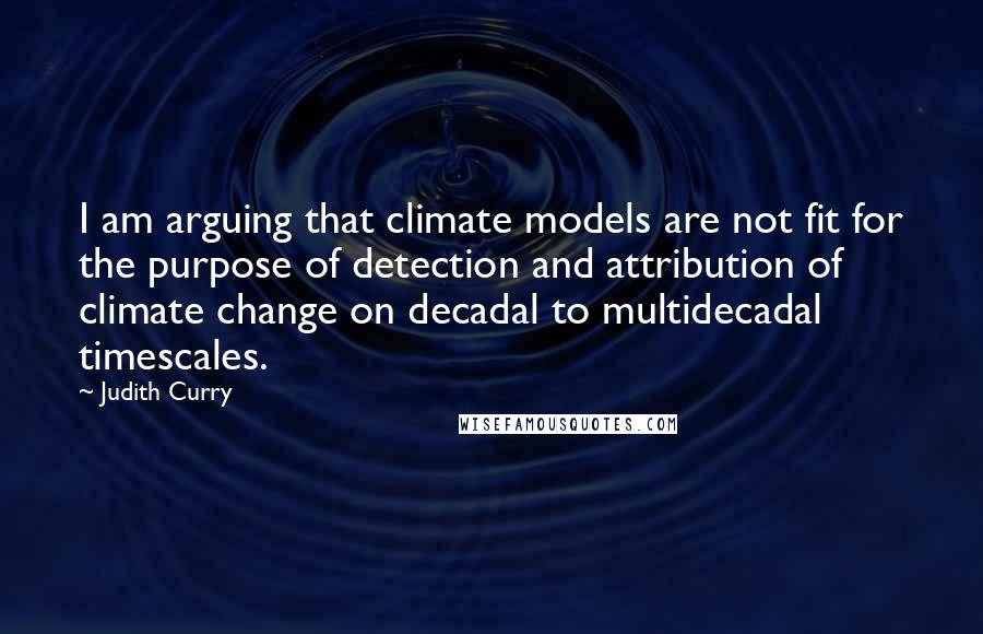 Judith Curry quotes: I am arguing that climate models are not fit for the purpose of detection and attribution of climate change on decadal to multidecadal timescales.