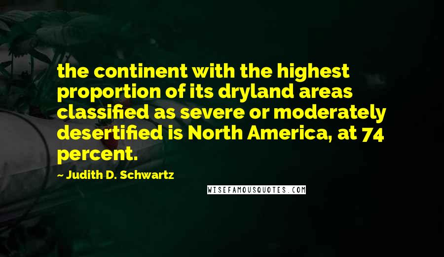 Judith D. Schwartz quotes: the continent with the highest proportion of its dryland areas classified as severe or moderately desertified is North America, at 74 percent. Judith D. Schwartz quotes: the continent with the highest proportion of its dryland areas classified as severe or moderately desertified is North America, at 74 percent.