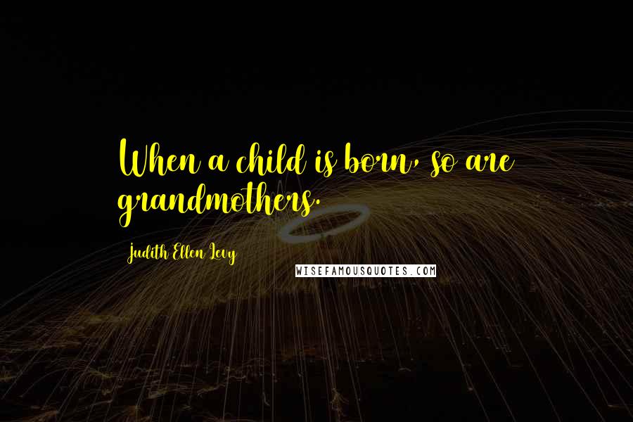 Judith Ellen Levy quotes: When a child is born, so are grandmothers.