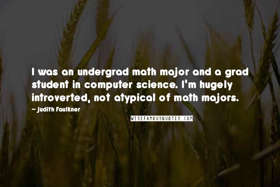 Judith Faulkner quotes: I was an undergrad math major and a grad student in computer science. I'm hugely introverted, not atypical of math majors.