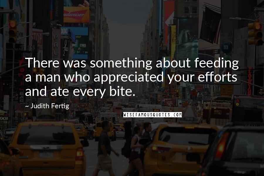 Judith Fertig quotes: There was something about feeding a man who appreciated your efforts and ate every bite.
