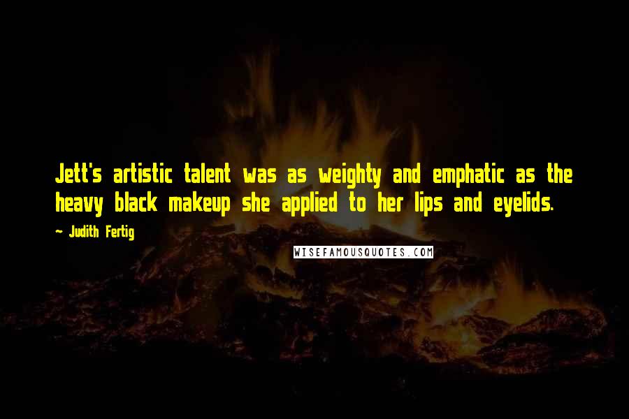 Judith Fertig quotes: Jett's artistic talent was as weighty and emphatic as the heavy black makeup she applied to her lips and eyelids.