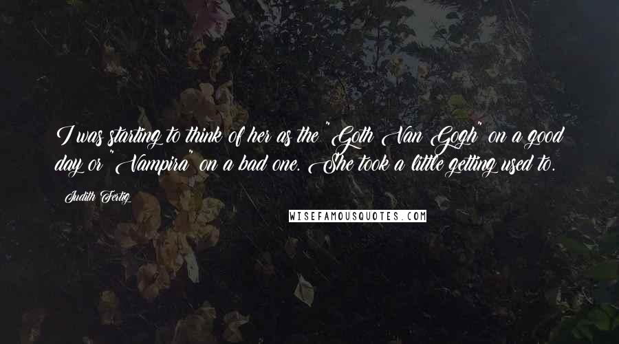 Judith Fertig quotes: I was starting to think of her as the "Goth Van Gogh" on a good day or "Vampira" on a bad one. She took a little getting used to.