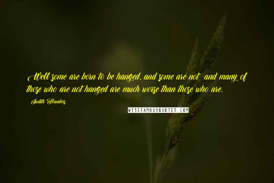 Judith Flanders quotes: Well some are born to be hanged, and some are not; and many of those who are not hanged are much worse than those who are.