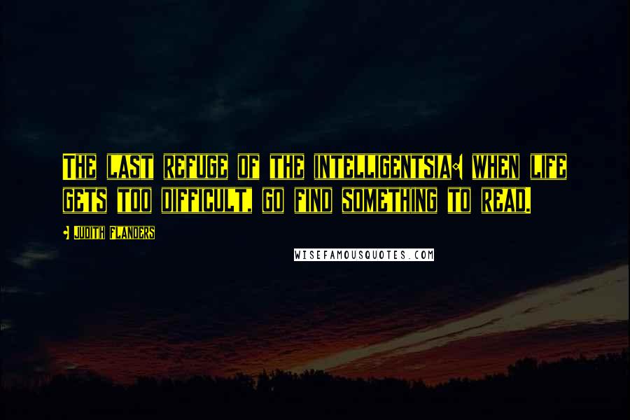 Judith Flanders quotes: The last refuge of the intelligentsia: when life gets too difficult, go find something to read.