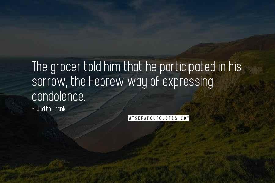 Judith Frank quotes: The grocer told him that he participated in his sorrow, the Hebrew way of expressing condolence.