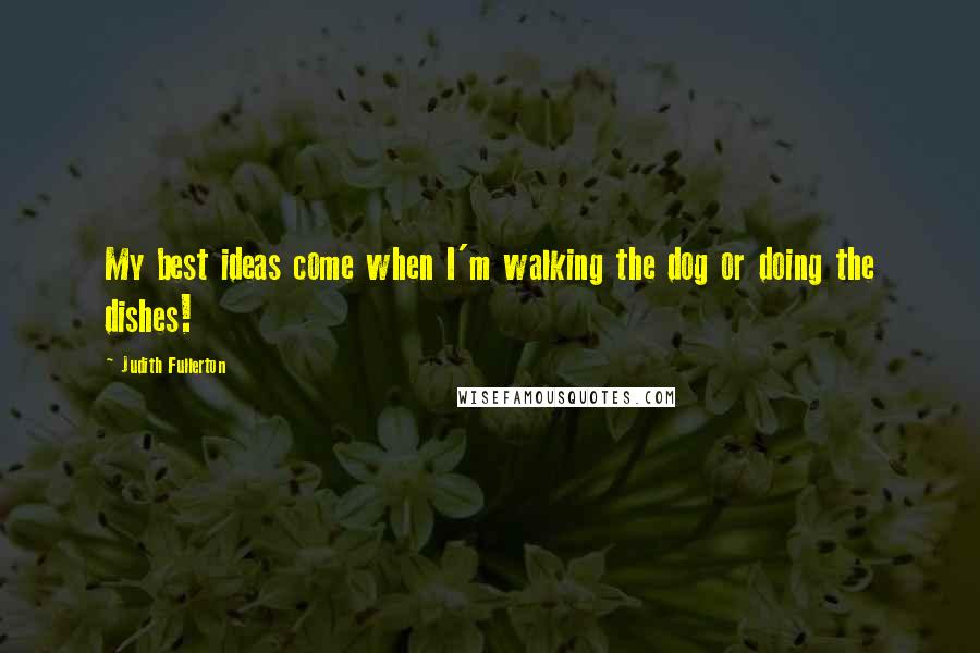 Judith Fullerton quotes: My best ideas come when I'm walking the dog or doing the dishes! Judith Fullerton quotes: My best ideas come when I'm walking the dog or doing the dishes!