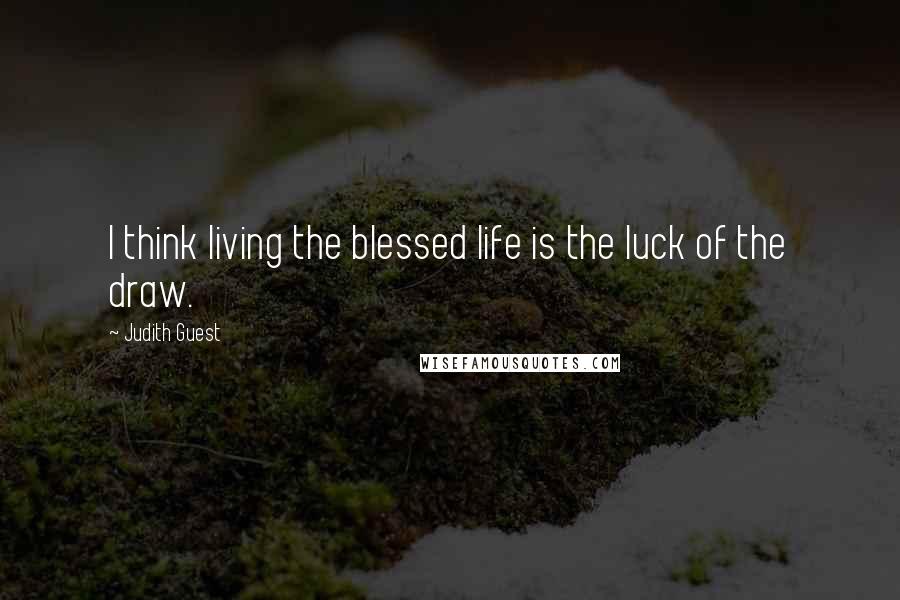 Judith Guest quotes: I think living the blessed life is the luck of the draw.