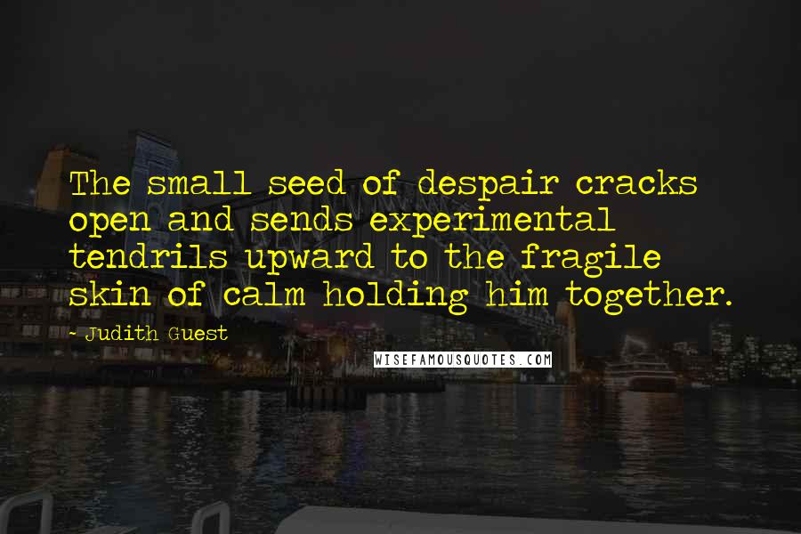 Judith Guest quotes: The small seed of despair cracks open and sends experimental tendrils upward to the fragile skin of calm holding him together.