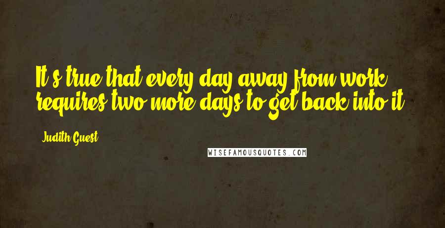 Judith Guest quotes: It's true that every day away from work requires two more days to get back into it.