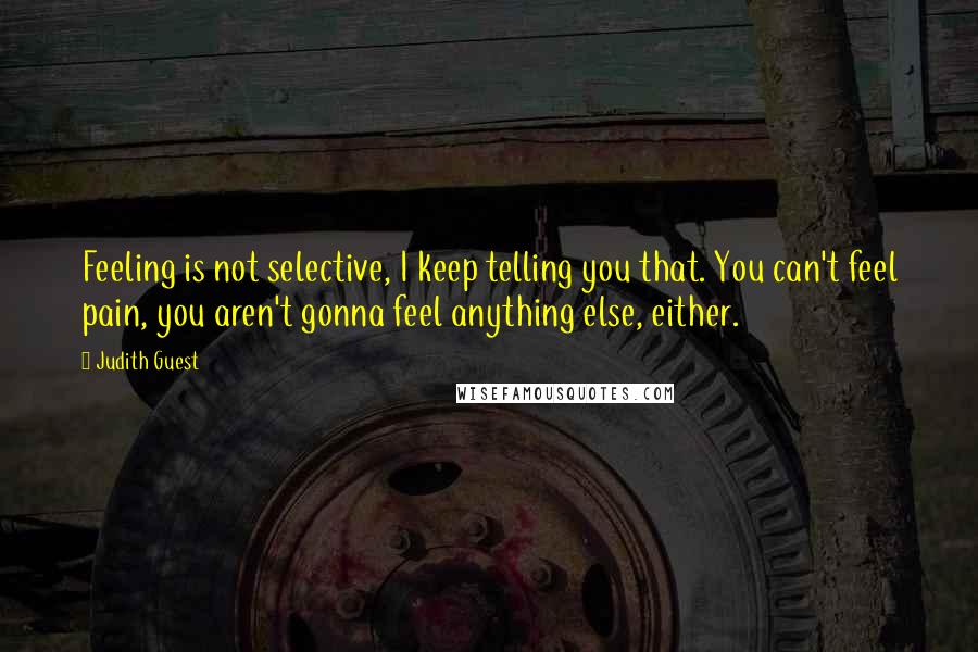 Judith Guest quotes: Feeling is not selective, I keep telling you that. You can't feel pain, you aren't gonna feel anything else, either.