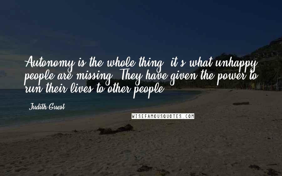 Judith Guest quotes: Autonomy is the whole thing; it's what unhappy people are missing. They have given the power to run their lives to other people.