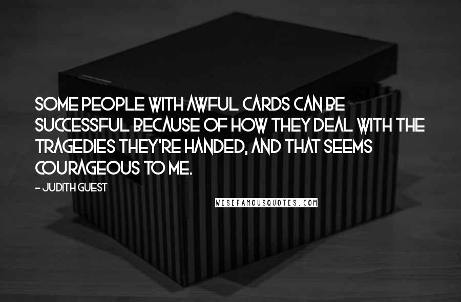 Judith Guest quotes: Some people with awful cards can be successful because of how they deal with the tragedies they're handed, and that seems courageous to me.