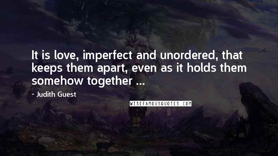 Judith Guest quotes: It is love, imperfect and unordered, that keeps them apart, even as it holds them somehow together ...
