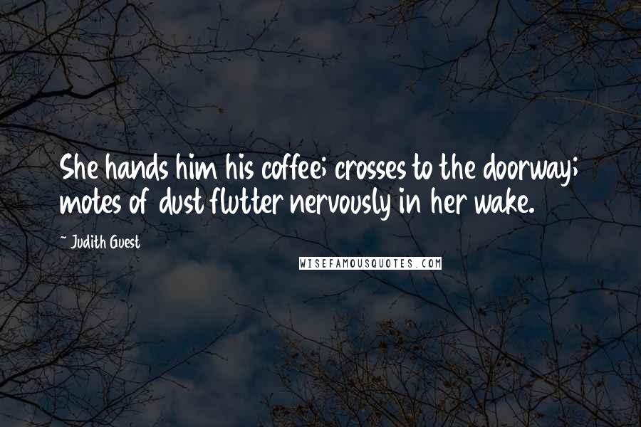 Judith Guest quotes: She hands him his coffee; crosses to the doorway; motes of dust flutter nervously in her wake.