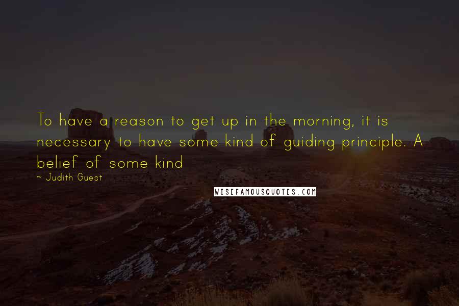 Judith Guest quotes: To have a reason to get up in the morning, it is necessary to have some kind of guiding principle. A belief of some kind