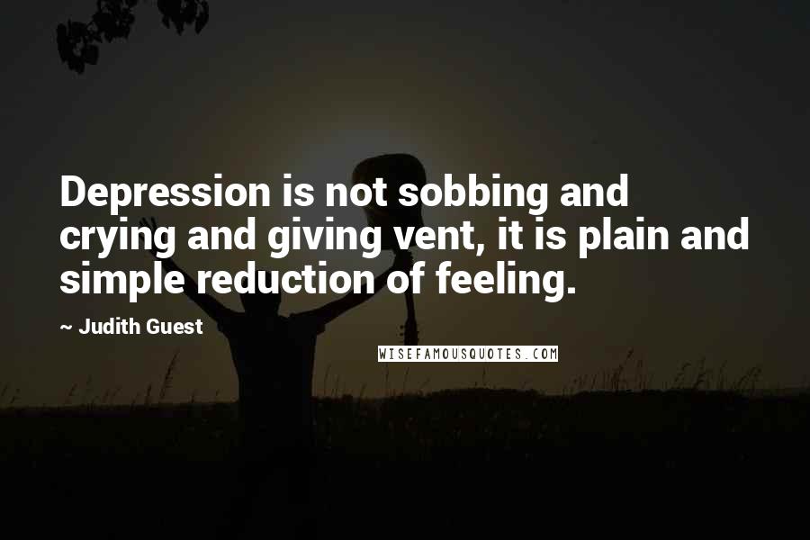 Judith Guest quotes: Depression is not sobbing and crying and giving vent, it is plain and simple reduction of feeling.