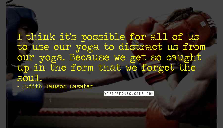 Judith Hanson Lasater quotes: I think it's possible for all of us to use our yoga to distract us from our yoga. Because we get so caught up in the form that we forget