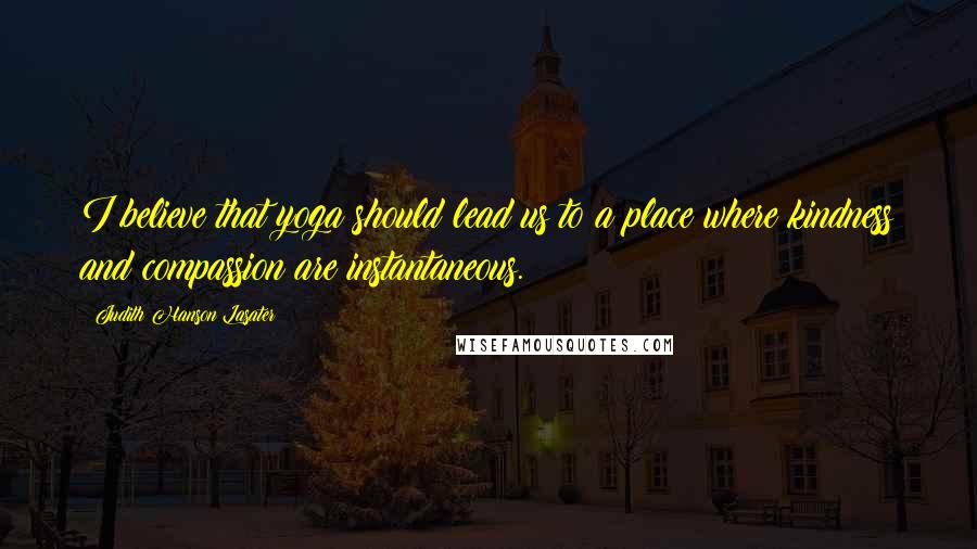 Judith Hanson Lasater quotes: I believe that yoga should lead us to a place where kindness and compassion are instantaneous.