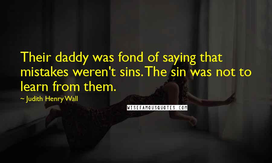 Judith Henry Wall quotes: Their daddy was fond of saying that mistakes weren't sins. The sin was not to learn from them. Judith Henry Wall quotes: Their daddy was fond of saying that mistakes weren't sins. The sin was not to learn from them.