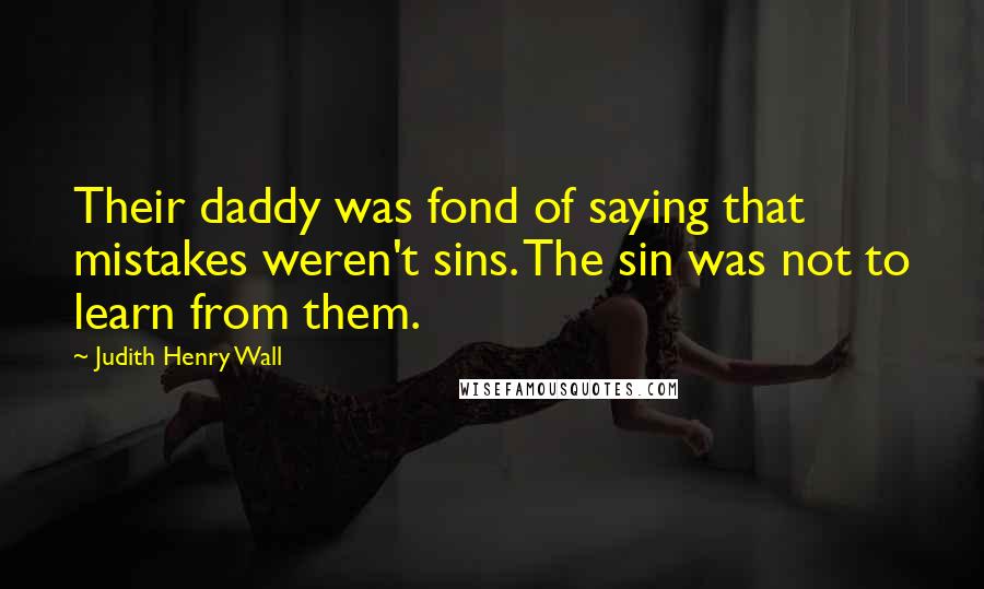 Judith Henry Wall quotes: Their daddy was fond of saying that mistakes weren't sins. The sin was not to learn from them.