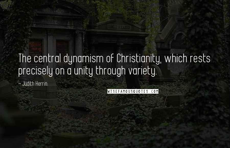 Judith Herrin quotes: The central dynamism of Christianity, which rests precisely on a unity through variety.