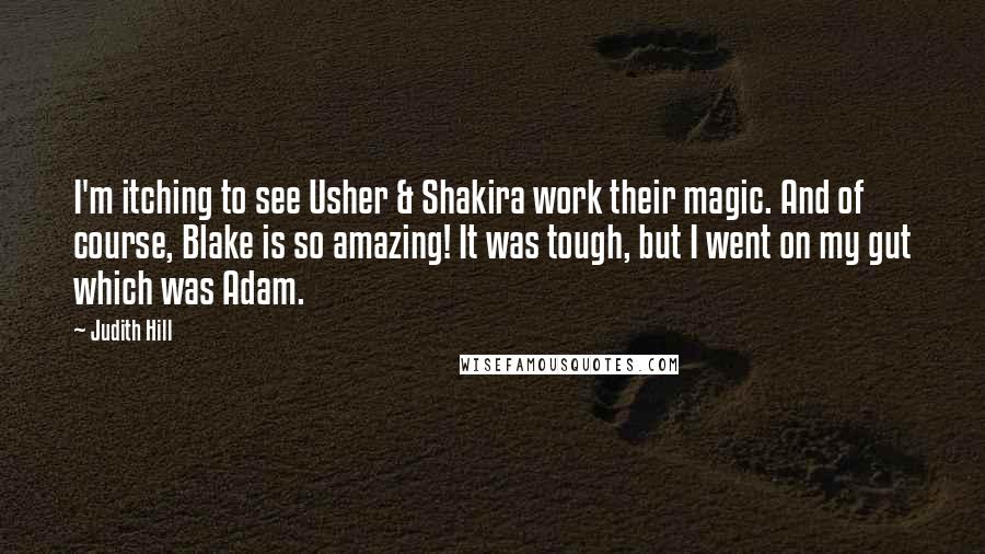 Judith Hill quotes: I'm itching to see Usher & Shakira work their magic. And of course, Blake is so amazing! It was tough, but I went on my gut which was Adam. Judith Hill quotes: I'm itching to see Usher & Shakira work their magic. And of course, Blake is so amazing! It was tough, but I went on my gut which was Adam.