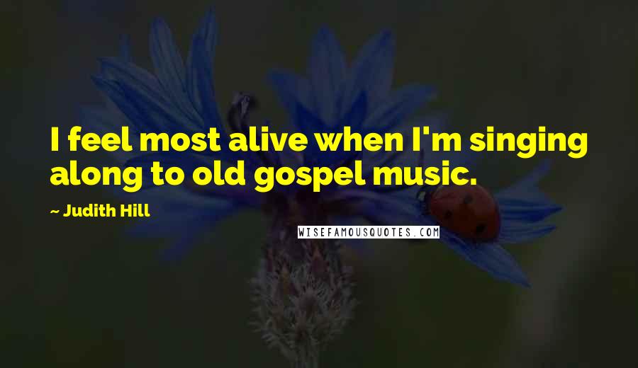 Judith Hill quotes: I feel most alive when I'm singing along to old gospel music.