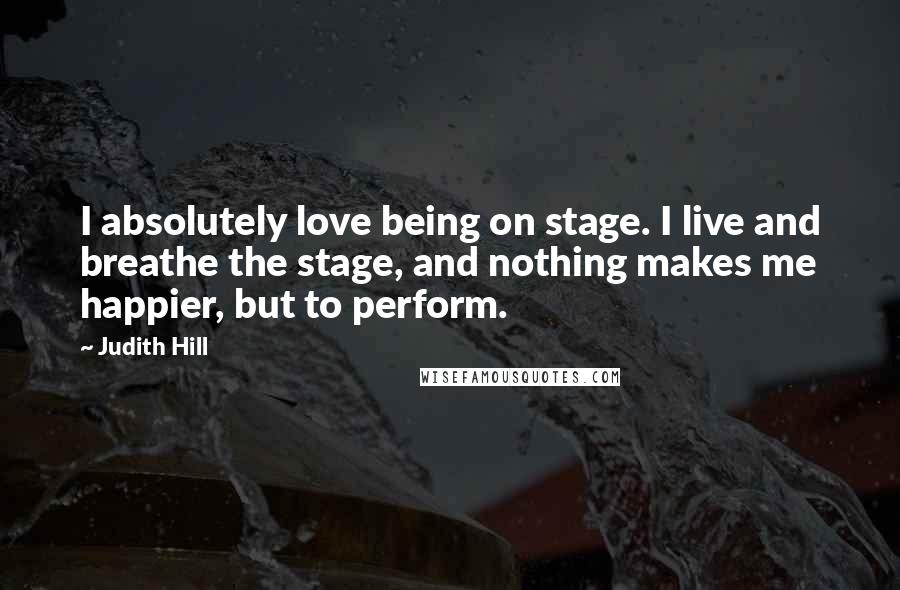 Judith Hill quotes: I absolutely love being on stage. I live and breathe the stage, and nothing makes me happier, but to perform.