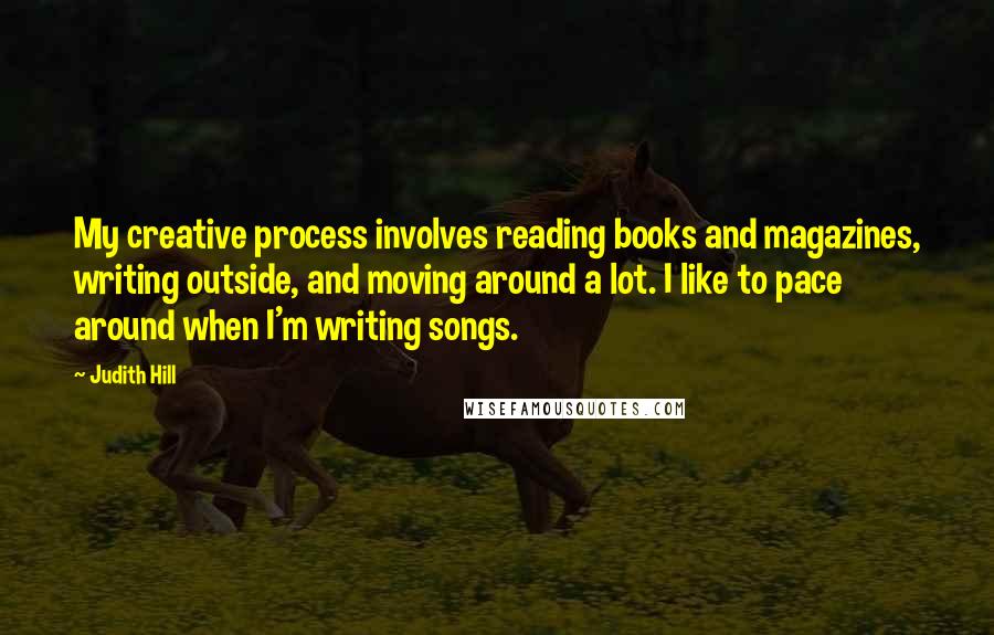 Judith Hill quotes: My creative process involves reading books and magazines, writing outside, and moving around a lot. I like to pace around when I'm writing songs.