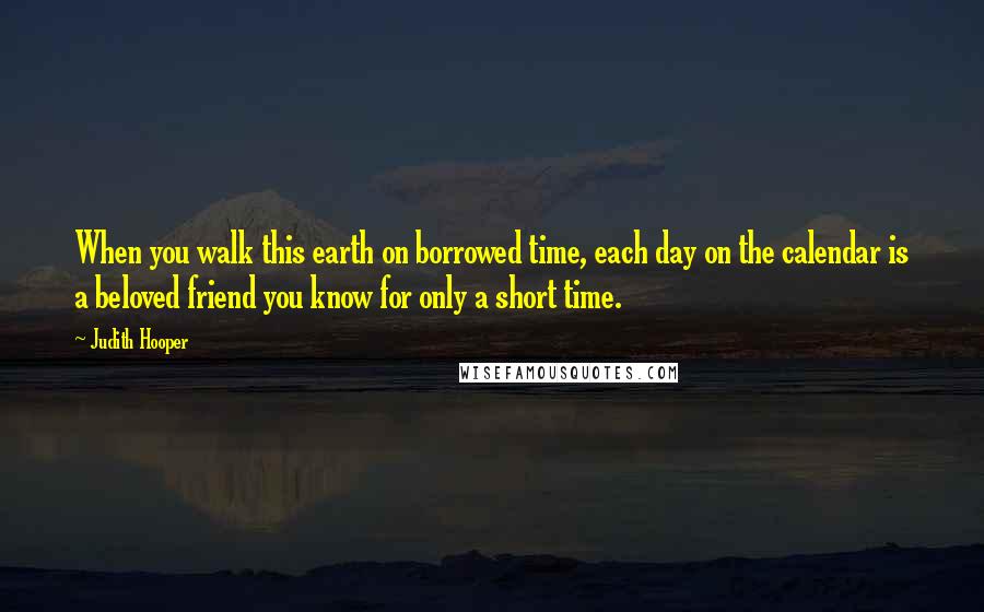 Judith Hooper quotes: When you walk this earth on borrowed time, each day on the calendar is a beloved friend you know for only a short time.