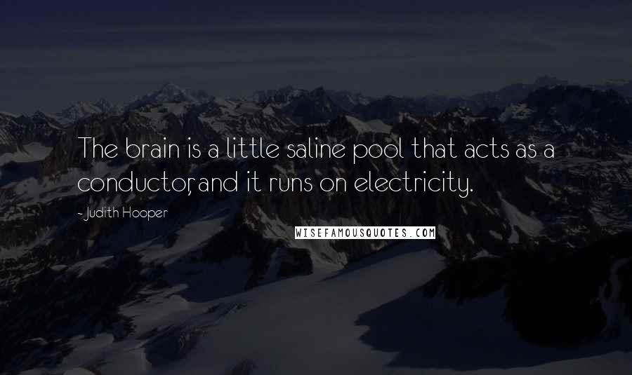 Judith Hooper quotes: The brain is a little saline pool that acts as a conductor, and it runs on electricity.