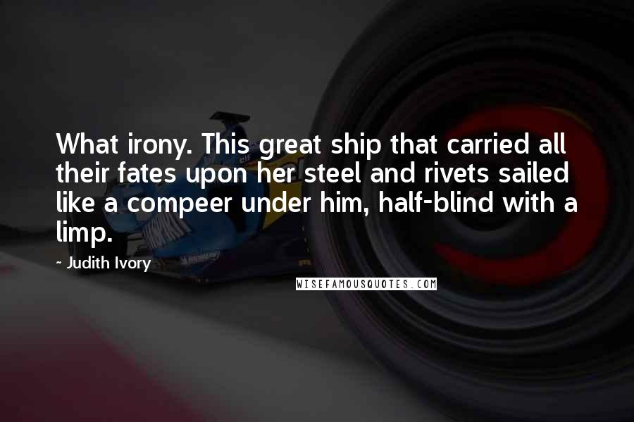 Judith Ivory quotes: What irony. This great ship that carried all their fates upon her steel and rivets sailed like a compeer under him, half-blind with a limp.