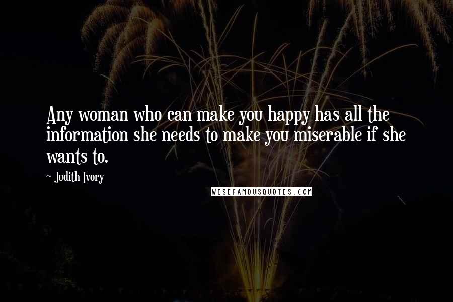 Judith Ivory quotes: Any woman who can make you happy has all the information she needs to make you miserable if she wants to.