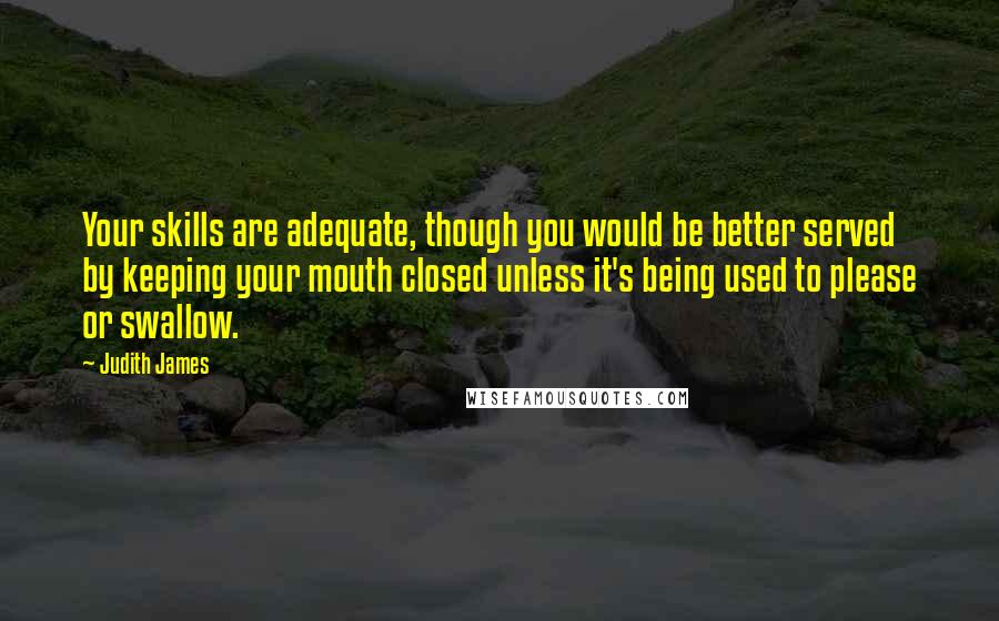 Judith James quotes: Your skills are adequate, though you would be better served by keeping your mouth closed unless it's being used to please or swallow.