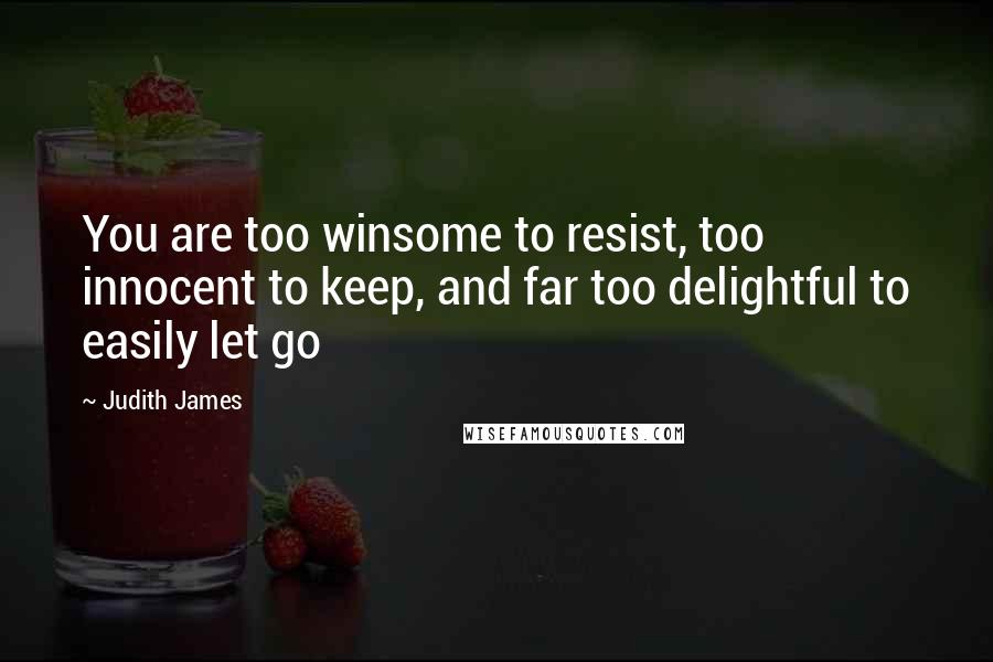 Judith James quotes: You are too winsome to resist, too innocent to keep, and far too delightful to easily let go