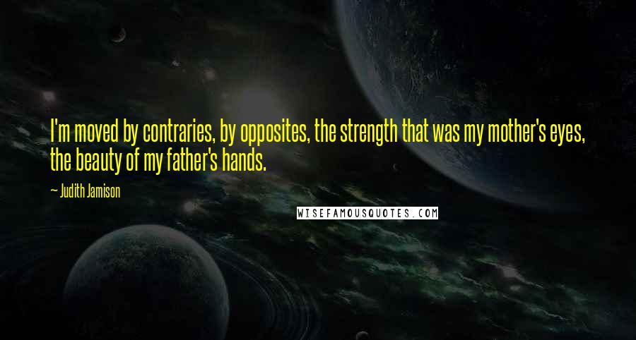 Judith Jamison quotes: I'm moved by contraries, by opposites, the strength that was my mother's eyes, the beauty of my father's hands.